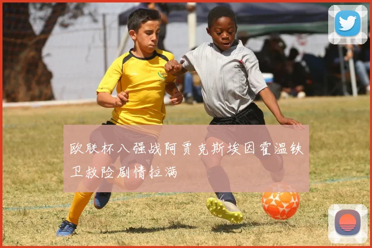 欧联杯八强战阿贾克斯埃因霍温铁卫救险剧情拉满