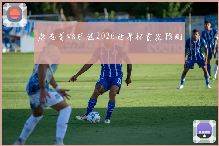 摩洛哥vs巴西2026世界杯首发预测