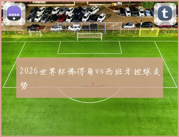 2026世界杯佛得角vs西班牙控球走势