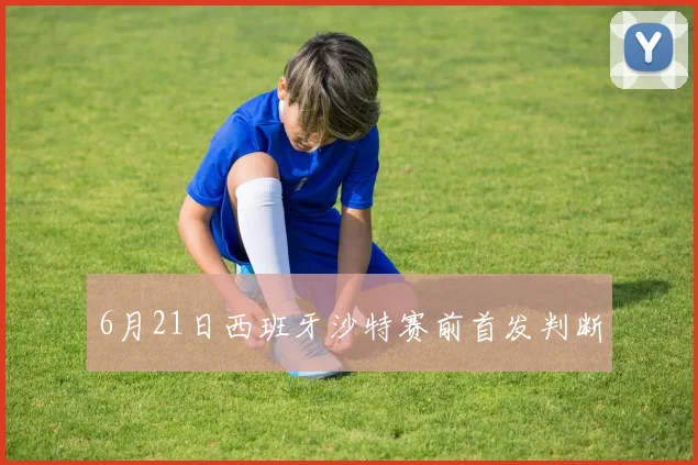 6月21日西班牙沙特赛前首发判断