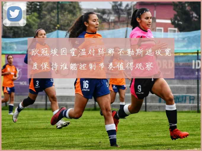 欧冠埃因霍温对阵那不勒斯进攻宽度保持谁能控制节奏值得观察