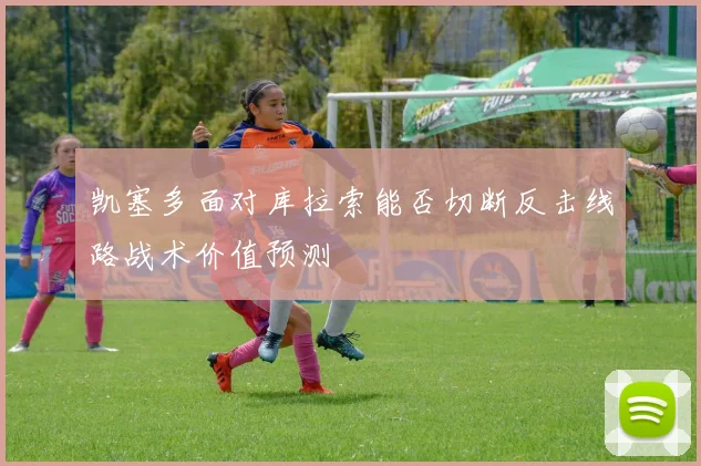 凯塞多面对库拉索能否切断反击线路战术价值预测